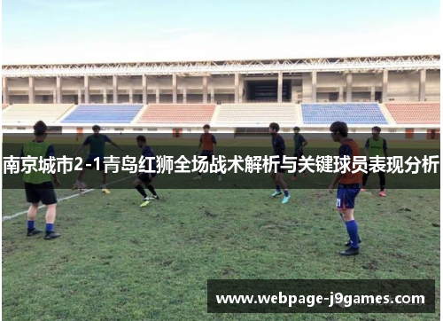 南京城市2-1青岛红狮全场战术解析与关键球员表现分析