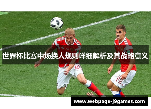 世界杯比赛中场换人规则详细解析及其战略意义