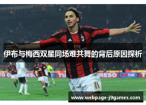 伊布与梅西双星同场难共舞的背后原因探析 伊布与梅西双星同场难共舞的背后原因探析