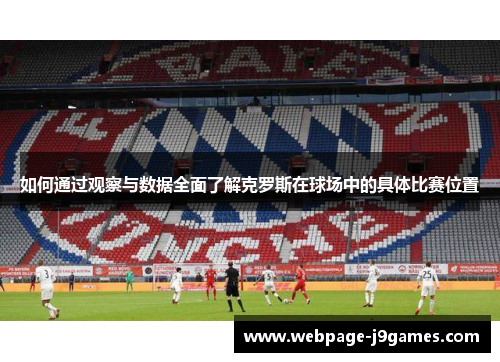 如何通过观察与数据全面了解克罗斯在球场中的具体比赛位置