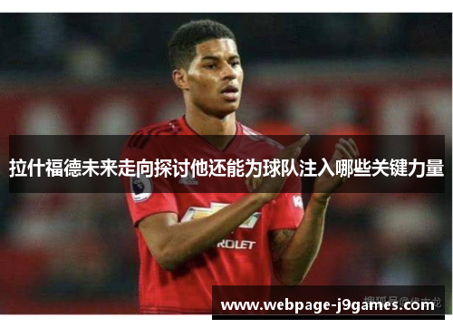 拉什福德未来走向探讨他还能为球队注入哪些关键力量