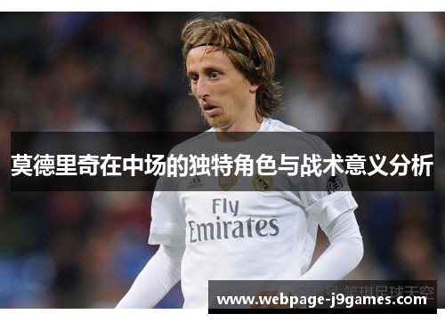 莫德里奇在中场的独特角色与战术意义分析 莫德里奇在中场的独特角色与战术意义分析