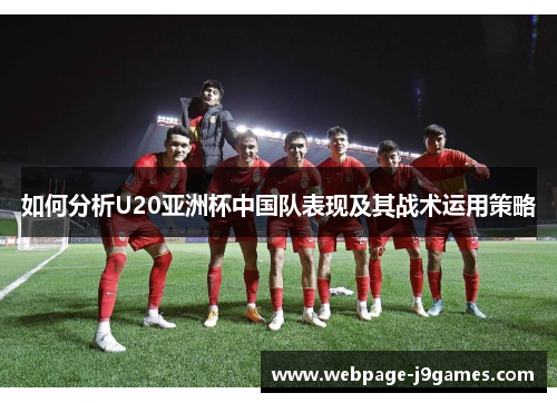 如何分析U20亚洲杯中国队表现及其战术运用策略 如何分析U20亚洲杯中国队表现及其战术运用策略
