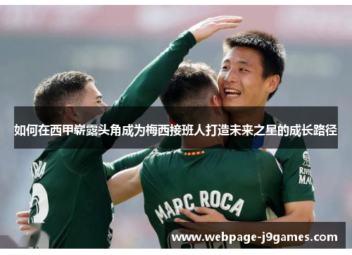 如何在西甲崭露头角成为梅西接班人打造未来之星的成长路径