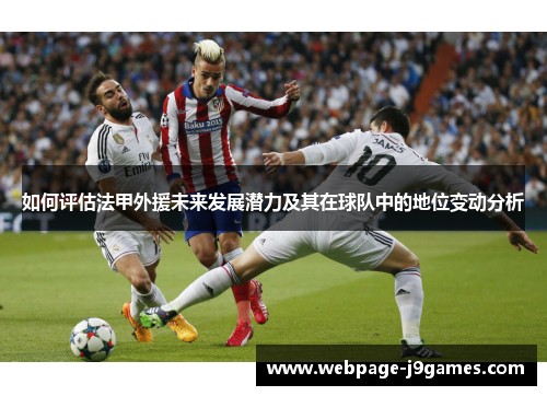 如何评估法甲外援未来发展潜力及其在球队中的地位变动分析