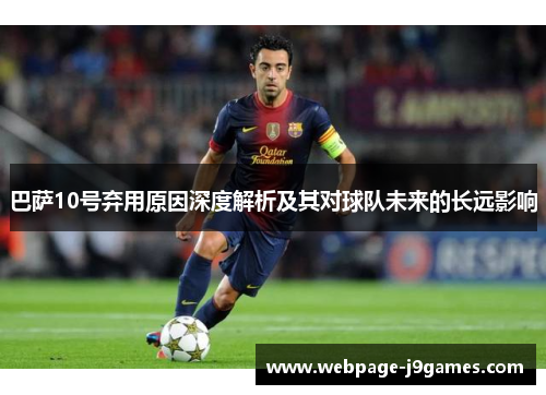 巴萨10号弃用原因深度解析及其对球队未来的长远影响 巴萨10号弃用原因深度解析及其对球队未来的长远影响