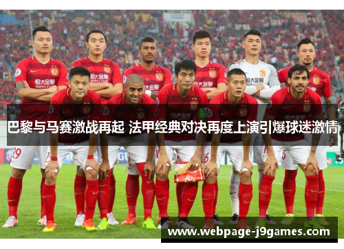 巴黎与马赛激战再起 法甲经典对决再度上演引爆球迷激情 巴黎与马赛激战再起 法甲经典对决再度上演引爆球迷激情