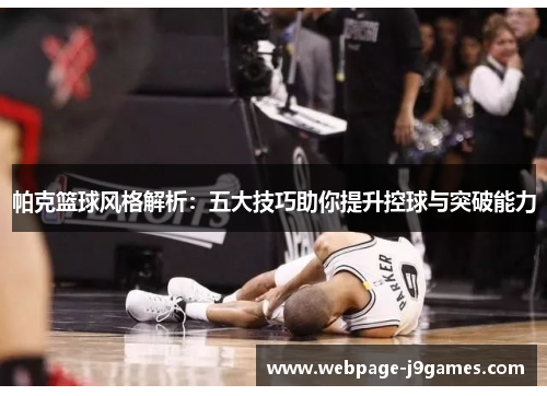 帕克篮球风格解析：五大技巧助你提升控球与突破能力