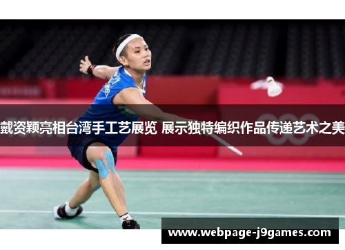 戴资颖亮相台湾手工艺展览 展示独特编织作品传递艺术之美 戴资颖亮相台湾手工艺展览 展示独特编织作品传递艺术之美