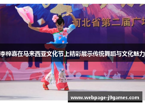 李梓嘉在马来西亚文化节上精彩展示传统舞蹈与文化魅力