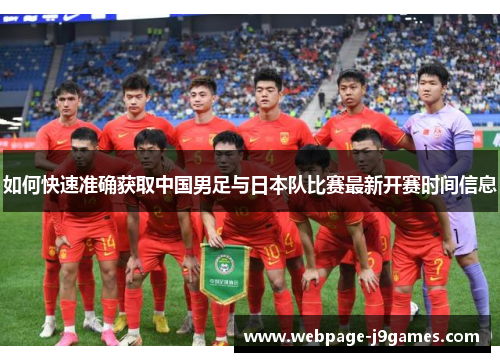 如何快速准确获取中国男足与日本队比赛最新开赛时间信息 如何快速准确获取中国男足与日本队比赛最新开赛时间信息