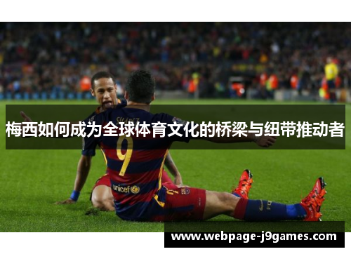 梅西如何成为全球体育文化的桥梁与纽带推动者