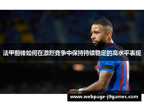 法甲前锋如何在激烈竞争中保持持续稳定的高水平表现 法甲前锋如何在激烈竞争中保持持续稳定的高水平表现