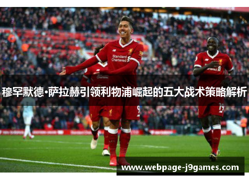 穆罕默德·萨拉赫引领利物浦崛起的五大战术策略解析