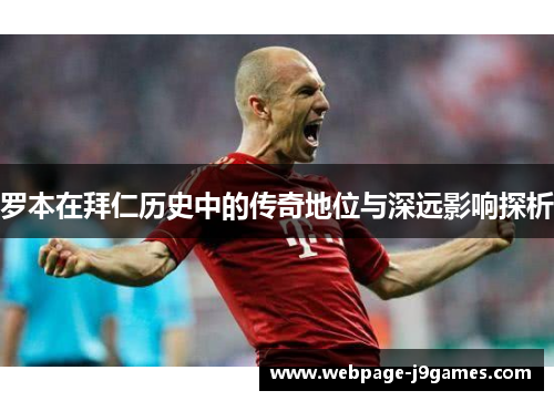 罗本在拜仁历史中的传奇地位与深远影响探析