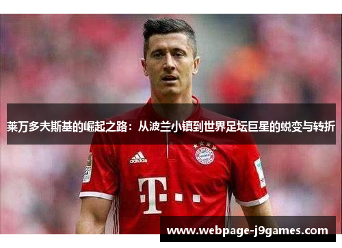 莱万多夫斯基的崛起之路:从波兰小镇到世界足坛巨星的蜕变与转折 莱万多夫斯基的崛起之路:从波兰小镇到世界足坛巨星的蜕变与转折