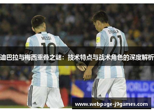 迪巴拉与梅西重叠之谜:技术特点与战术角色的深度解析 迪巴拉与梅西重叠之谜:技术特点与战术角色的深度解析