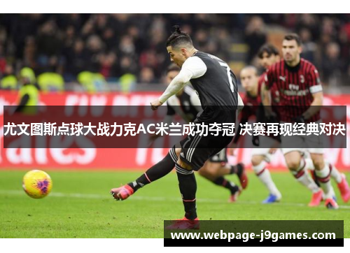 尤文图斯点球大战力克AC米兰成功夺冠 决赛再现经典对决 尤文图斯点球大战力克AC米兰成功夺冠 决赛再现经典对决