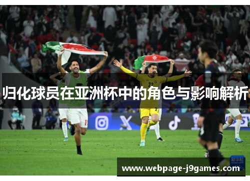 归化球员在亚洲杯中的角色与影响解析 归化球员在亚洲杯中的角色与影响解析