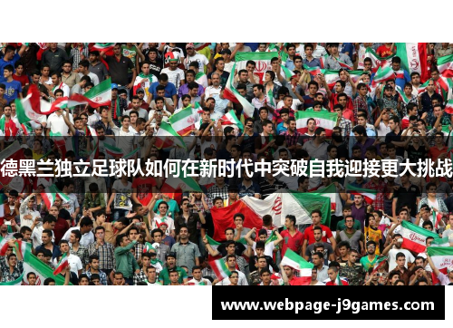 德黑兰独立足球队如何在新时代中突破自我迎接更大挑战