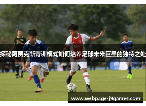 探秘阿贾克斯青训模式如何培养足球未来巨星的独特之处 探秘阿贾克斯青训模式如何培养足球未来巨星的独特之处