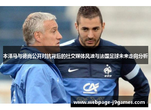 本泽马与德尚公开对抗背后的社交媒体风波与法国足球未来走向分析