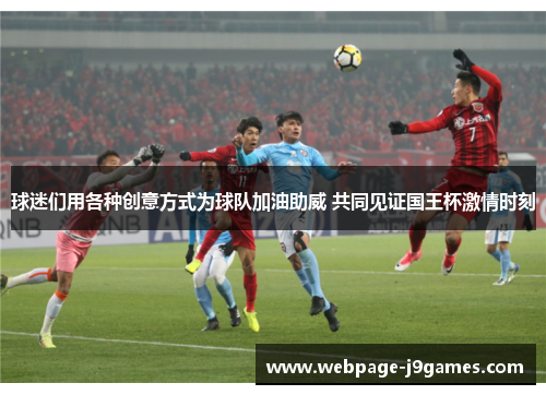 球迷们用各种创意方式为球队加油助威 共同见证国王杯激情时刻