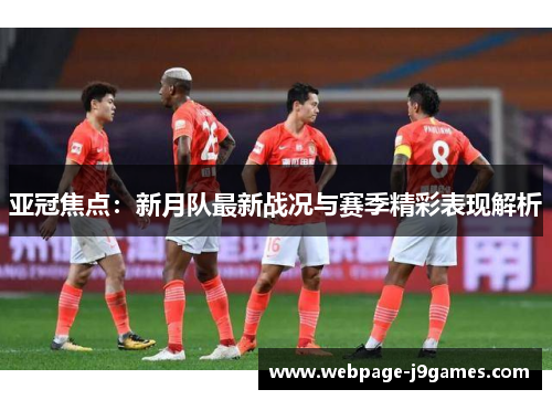 亚冠焦点：新月队最新战况与赛季精彩表现解析