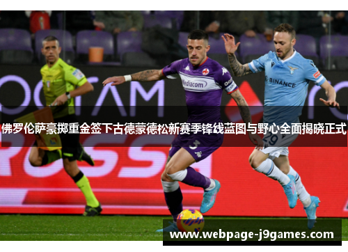 佛罗伦萨豪掷重金签下古德蒙德松新赛季锋线蓝图与野心全面揭晓正式