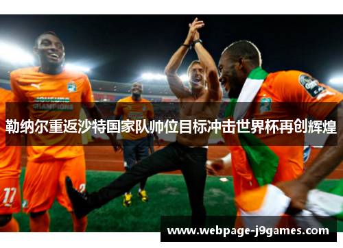 勒纳尔重返沙特国家队帅位目标冲击世界杯再创辉煌