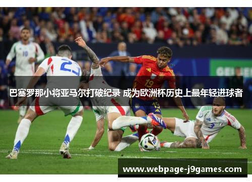 巴塞罗那小将亚马尔打破纪录 成为欧洲杯历史上最年轻进球者 巴塞罗那小将亚马尔打破纪录 成为欧洲杯历史上最年轻进球者