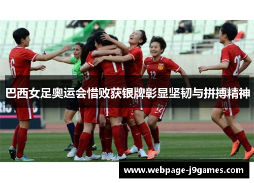 巴西女足奥运会惜败获银牌彰显坚韧与拼搏精神