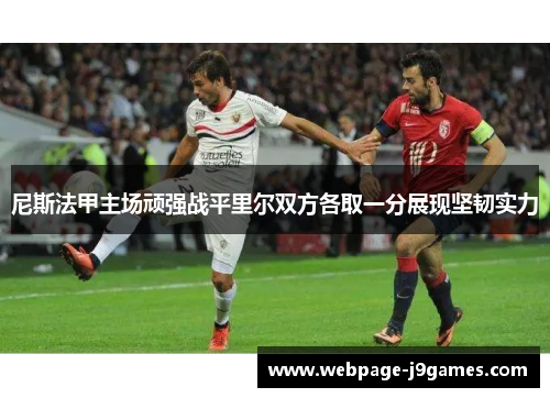 尼斯法甲主场顽强战平里尔双方各取一分展现坚韧实力 尼斯法甲主场顽强战平里尔双方各取一分展现坚韧实力