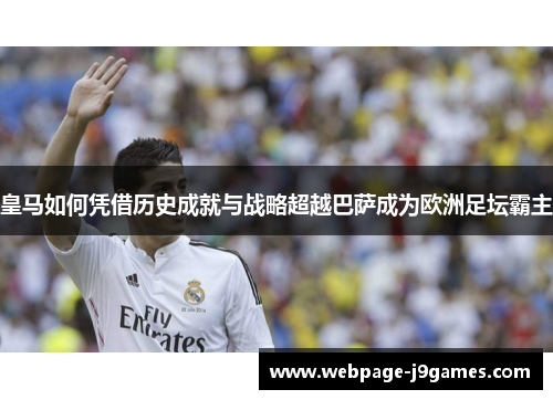 皇马如何凭借历史成就与战略超越巴萨成为欧洲足坛霸主 皇马如何凭借历史成就与战略超越巴萨成为欧洲足坛霸主