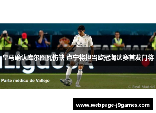 皇马确认库尔图瓦伤缺 卢宁将担当欧冠淘汰赛首发门将 皇马确认库尔图瓦伤缺 卢宁将担当欧冠淘汰赛首发门将