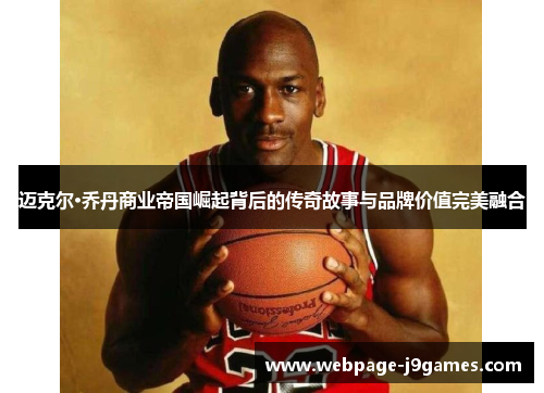 迈克尔·乔丹商业帝国崛起背后的传奇故事与品牌价值完美融合 迈克尔·乔丹商业帝国崛起背后的传奇故事与品牌价值完美融合