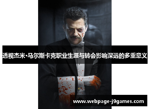 透视杰米·马尔斯卡克职业生涯与转会影响深远的多重意义
